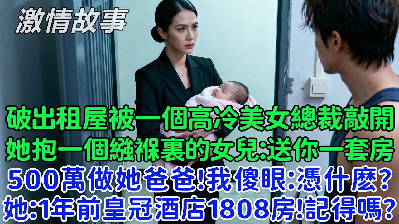 我的破出租屋被一個高冷美女總裁敲開，她抱著一個繈褓裏的女兒：送你一套房，給你500萬做她爸爸！我傻眼：憑什麼，是我親生的嗎？她：1年前皇冠酒店1808號房？！記得嗎？
