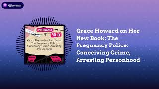 Grace Howard on Her New Book: The Pregnancy Police: Conceiving Crime, Arresting Personhood |...