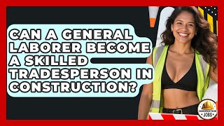 Can A General Laborer Become A Skilled Tradesperson In Construction? - Construction Jobs
