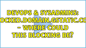 DevOps & SysAdmins: blocked.domain.gstatic.com - Where could this blocking be?
