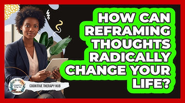 How Can Reframing Thoughts Radically Change Your Life? - Cognitive Therapy Hub