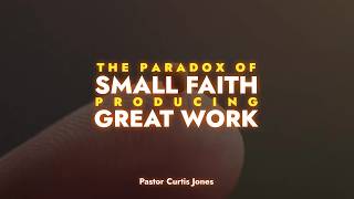 The Paradox of Small Faith Producing Great Work | Pastor Curtis Jones