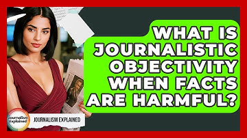What Is Journalistic Objectivity When Facts Are Harmful? - Journalism Explained