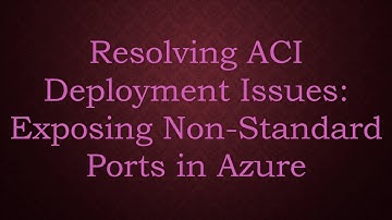Resolving ACI Deployment Issues: Exposing Non-Standard Ports in Azure