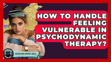 How To Handle Feeling Vulnerable In Psychodynamic Therapy? - Depression Support Circle