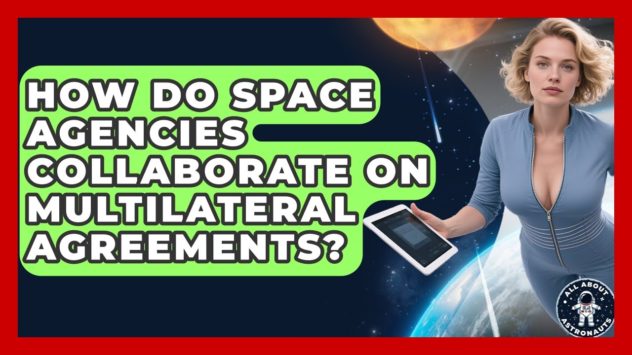 How Do Space Agencies Collaborate On Multilateral Agreements? - All About Astronauts