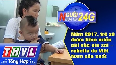 THVL | Người đưa tin 24G: Năm 2017, trẻ sẽ được tiêm miễn phí vắc xin sởi – rubella