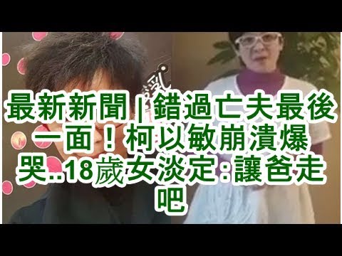 最新新聞 | 錯過亡夫最後一面！柯以敏崩潰爆哭..18歲女淡定：讓爸走吧