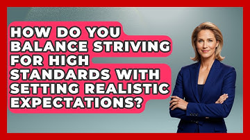 How Do You Balance Striving For High Standards With Setting Realistic Expectations?