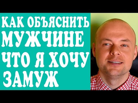 ХОЧУ ЗАМУЖ.  КАК ОБЪЯСНИТЬ МУЖЧИНЕ, ЧТО Я ХОЧУ ЗАМУЖ?  ПСИХОЛОГИЯ ОТНОШЕНИЙ