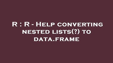 R : R - Help converting nested lists(?) to data.frame