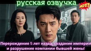 Перерождение 5 лет назад, создание империи и разрушение компании бывшей жены!#китайские