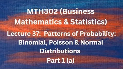 MTH302 (Business Mathematics & Statistics) Lecture No.37 (Patterns of Probability) - Part 1(a)