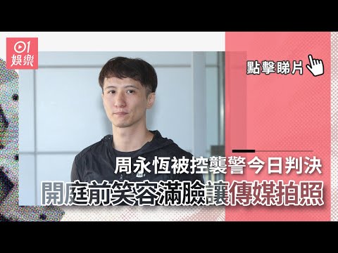 周永恆被控襲警今日判決　開庭前笑容滿臉讓傳媒拍照稱平常心面對｜01娛樂｜香港藝人動向｜周永恆