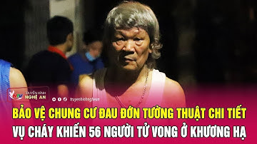 Bảo vệ chung cư đau đớn tường thuật chi tiết vụ cháy khiến 56 người tử vong ở Khương Hạ | Nghệ An TV