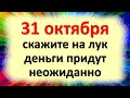 31 октября волшебный день, скажите на лук, деньги придут неожиданно. Народные приметы