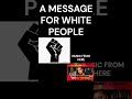 A MESSAGE FOR WHITE PEOPLE