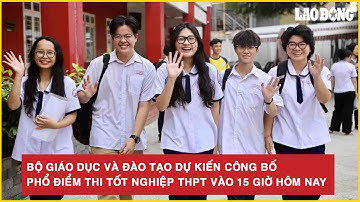 Bộ Giáo dục và Đào tạo dự kiến công bố phổ điểm thi tốt nghiệp THPT vào 15 giờ hôm nay