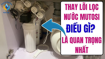 THAY LÕI LỌC NƯỚC MUTOSI ĐIỀU QUAN TRỌNG NHẤT LÀ GÌ? MÁY LỌC NƯỚC MUTOSI THAY LÕI LỌC NƯỚC TẠI NHÀ