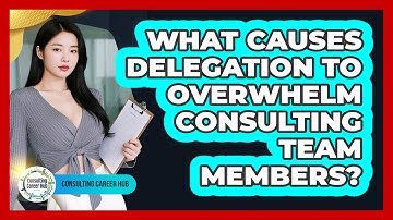 What Causes Delegation To Overwhelm Consulting Team Members? - Consulting Career Hub