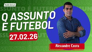 O ASSUNTO É FUTEBOL com ALEXANDRE COSTA | RÁDIO JORNAL (27.02.26)
