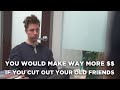 You would make way more money if you cut out your old friends