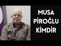 MUSA PİROĞLU KİMDİR, HAYATI VE HAKKINDA BİLİNMEYENLER
