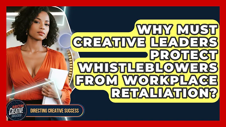 Why Must Creative Leaders Protect Whistleblowers From Workplace Retaliation?