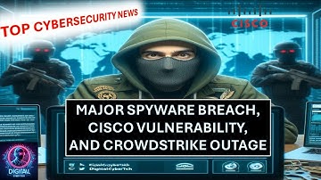 Major Spyware Breach, Cisco Vulnerability, and CrowdStrike Outage - Top Cybersecurity News