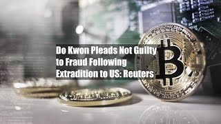 Do Kwon Pleads Not Guilty to Fraud Following Extradition to US: Reuters