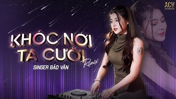 KHÓC NƠI TA CƯỜI REMIX  -  BẢO VÂN | Mà Sao Anh Nỡ Vô Tình...Remix