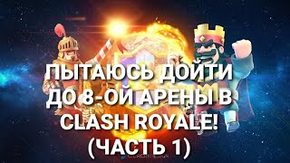 ПЫТАЮСЬ ДОЙТИ ДО 8-ОЙ АРЕНЫ В CLASH ROYALE! (ЧАСТЬ 1)