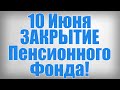 10 Июня ЗАКРЫТИЕ Пенсионного Фонда!