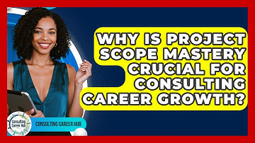 Why Is Project Scope Mastery Crucial For Consulting Career Growth? - Consulting Career Hub
