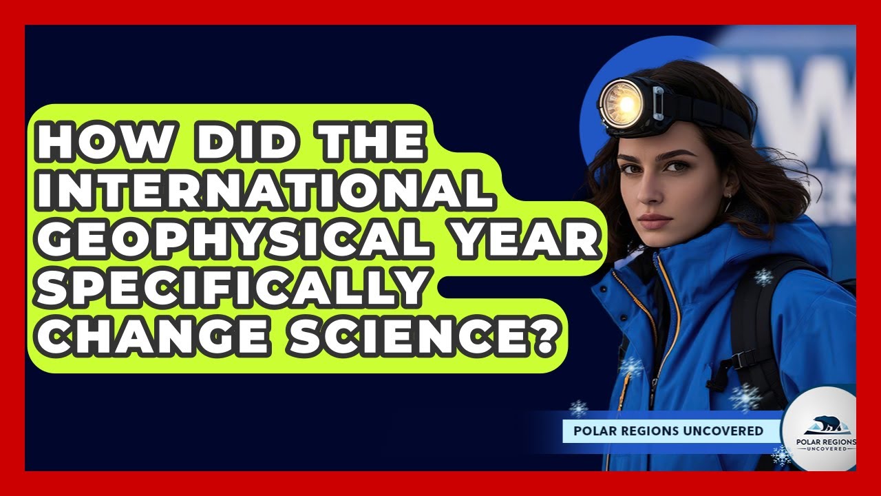 How Did The International Geophysical Year Specifically Change Science? - Polar Regions Uncovered
