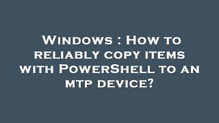 Windows : How to reliably copy items with PowerShell to an mtp device