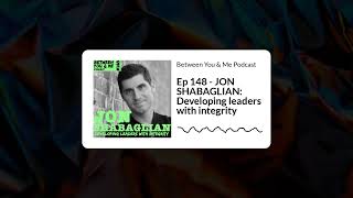 Between You &amp; Me Podcast - Ep 148 - JON SHABAGLIAN: Developing leaders with integrity