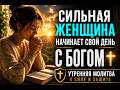 Сильная женщина начинает утро с Богом. Утренняя молитва о силе и защите