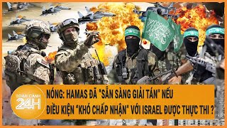 Nóng: Hamas đã “sẵn sàng giải tán” nếu điều kiện “khó chấp nhận” với Israel được thực thi?