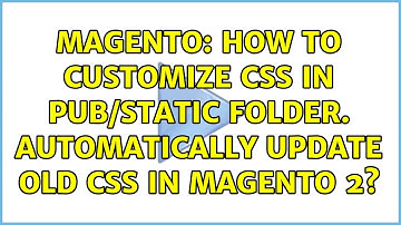 Magento: How to customize css in pub/static folder. Automatically update old css in magento 2?