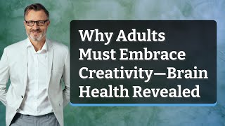 Why Adults Must Embrace Creativity—Brain Health Revealed