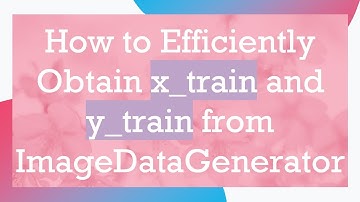 How to Efficiently Obtain x_train and y_train from ImageDataGenerator