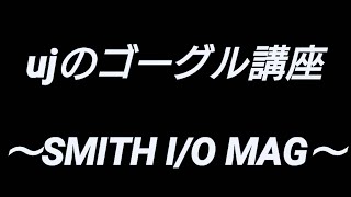ujのゴーグル講座～SMITH I/O MAG～