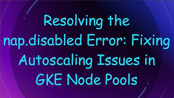 Resolving the nap.disabled Error: Fixing Autoscaling Issues in GKE Node Pools