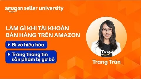 Cần làm gì khi tài khoản bán hàng trên Amazon bị vô hiệu hóa hoặc thông tin sản phẩm bị gỡ bỏ
