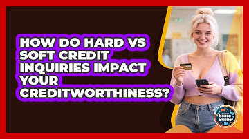 How Do Hard Vs Soft Credit Inquiries Impact Your Creditworthiness? - Student Score Builder