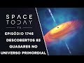 DESCOBERTOS 83 QUASARES NO UNIVERSO PRIMORDIAL | SPACE TODAY TV EP.1746
