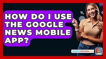 How Do I Use The Google News Mobile App? - SearchEnginesHub.com