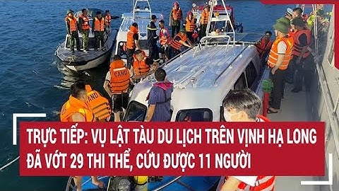 Trực tiếp: vụ lật tàu du lịch trên vịnh Hạ Long: Đã vớt 29 thi thể, cứu được 11 người