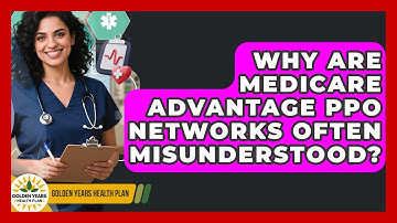 Why Are Medicare Advantage PPO Networks Often Misunderstood? - Golden Years Health Plan
